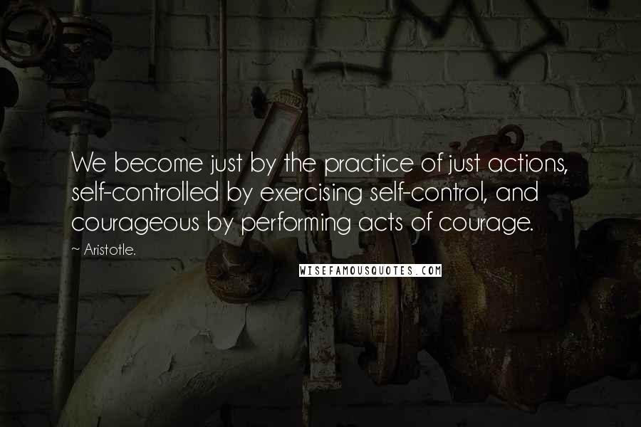 Aristotle. Quotes: We become just by the practice of just actions, self-controlled by exercising self-control, and courageous by performing acts of courage.