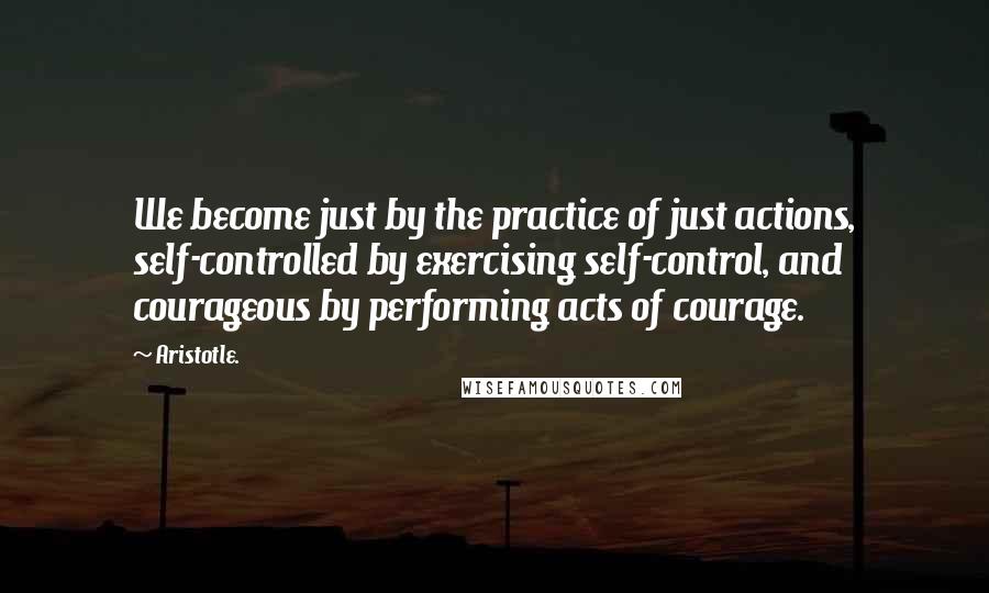 Aristotle. Quotes: We become just by the practice of just actions, self-controlled by exercising self-control, and courageous by performing acts of courage.