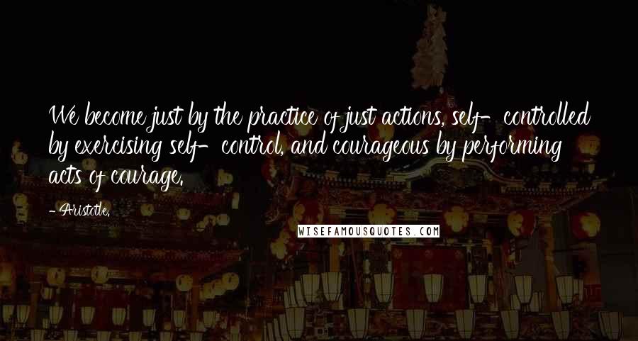 Aristotle. Quotes: We become just by the practice of just actions, self-controlled by exercising self-control, and courageous by performing acts of courage.