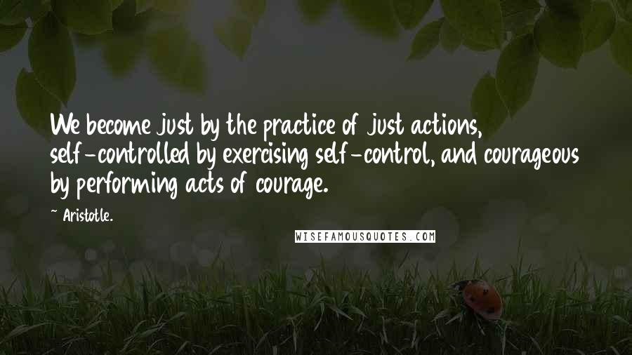 Aristotle. Quotes: We become just by the practice of just actions, self-controlled by exercising self-control, and courageous by performing acts of courage.