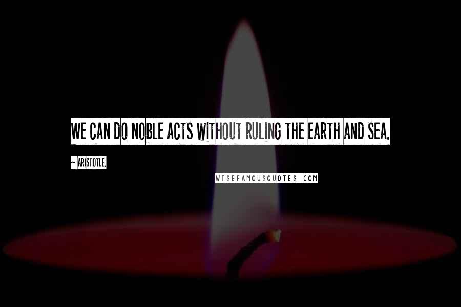 Aristotle. Quotes: We can do noble acts without ruling the earth and sea.