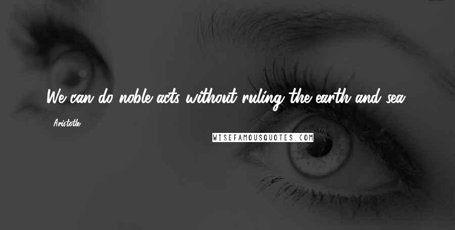 Aristotle. Quotes: We can do noble acts without ruling the earth and sea.