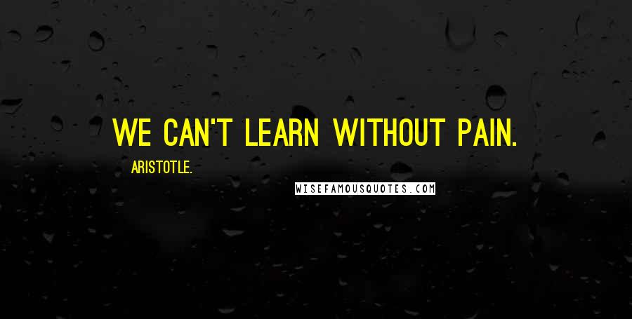 Aristotle. Quotes: We Can't learn without pain.