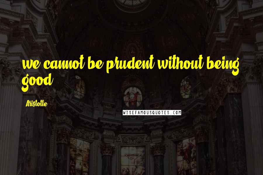 Aristotle. Quotes: we cannot be prudent without being good.
