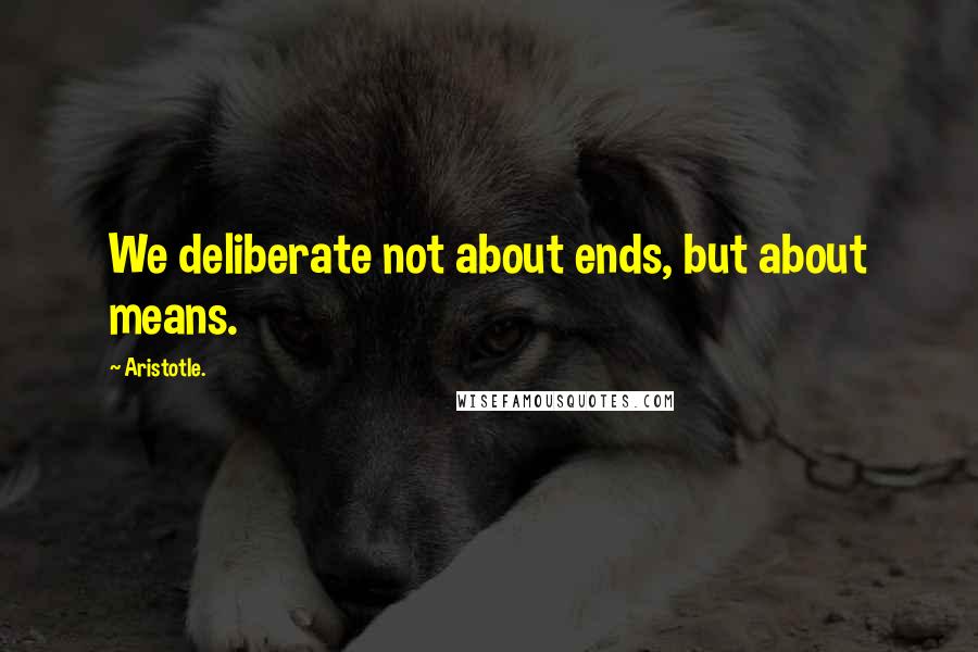 Aristotle. Quotes: We deliberate not about ends, but about means.