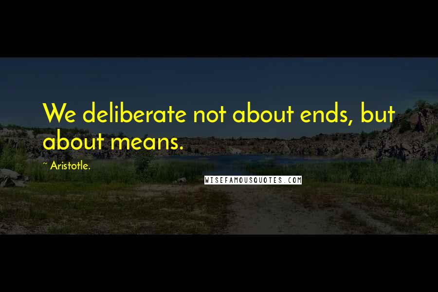 Aristotle. Quotes: We deliberate not about ends, but about means.