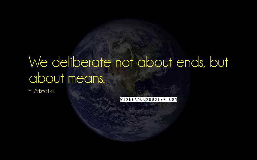 Aristotle. Quotes: We deliberate not about ends, but about means.