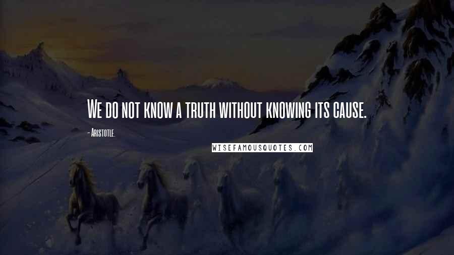 Aristotle. Quotes: We do not know a truth without knowing its cause.