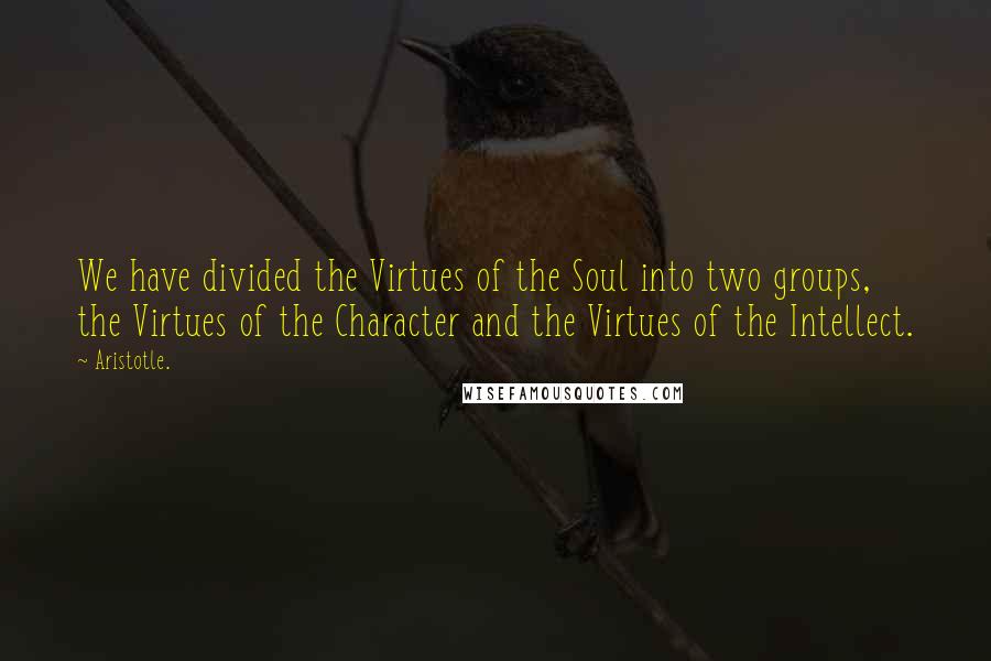 Aristotle. Quotes: We have divided the Virtues of the Soul into two groups, the Virtues of the Character and the Virtues of the Intellect.