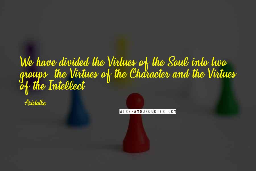 Aristotle. Quotes: We have divided the Virtues of the Soul into two groups, the Virtues of the Character and the Virtues of the Intellect.