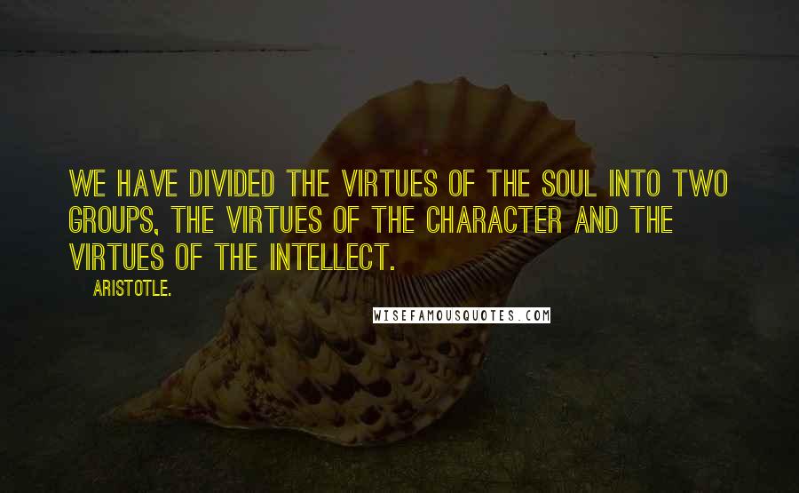 Aristotle. Quotes: We have divided the Virtues of the Soul into two groups, the Virtues of the Character and the Virtues of the Intellect.