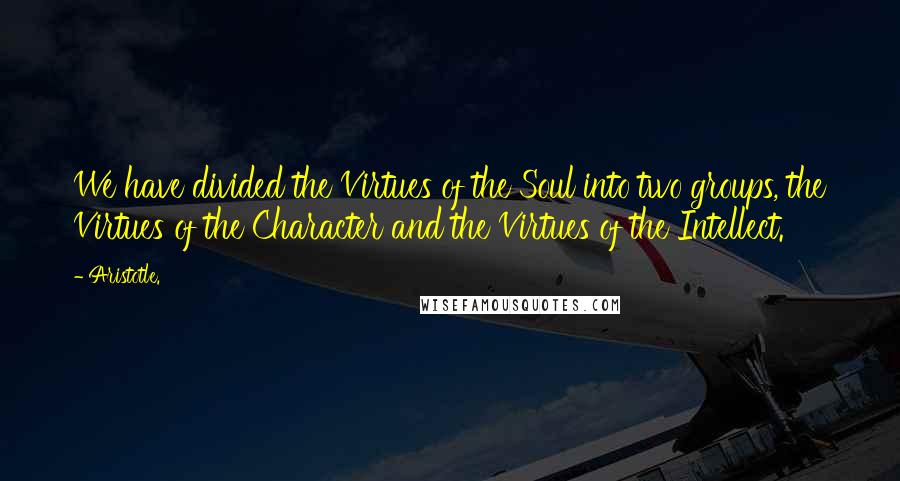 Aristotle. Quotes: We have divided the Virtues of the Soul into two groups, the Virtues of the Character and the Virtues of the Intellect.