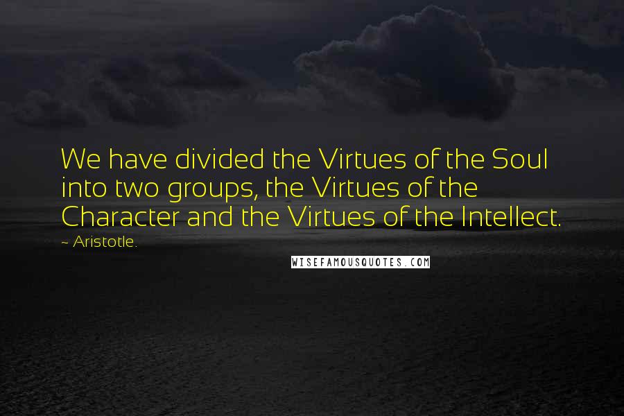 Aristotle. Quotes: We have divided the Virtues of the Soul into two groups, the Virtues of the Character and the Virtues of the Intellect.