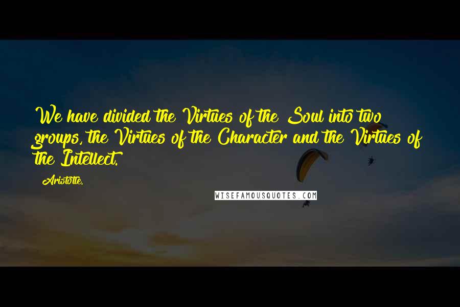 Aristotle. Quotes: We have divided the Virtues of the Soul into two groups, the Virtues of the Character and the Virtues of the Intellect.