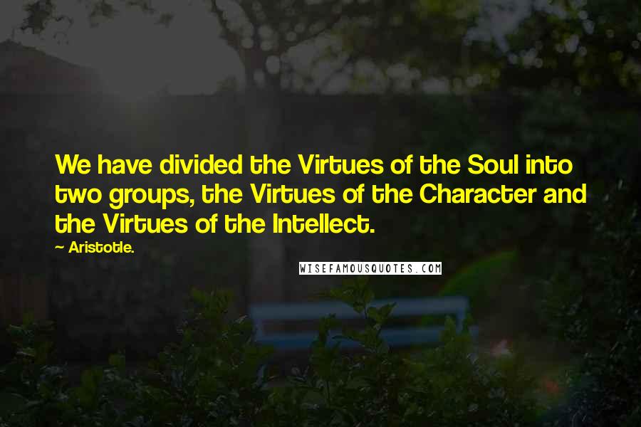 Aristotle. Quotes: We have divided the Virtues of the Soul into two groups, the Virtues of the Character and the Virtues of the Intellect.