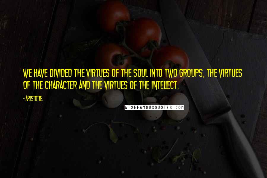 Aristotle. Quotes: We have divided the Virtues of the Soul into two groups, the Virtues of the Character and the Virtues of the Intellect.