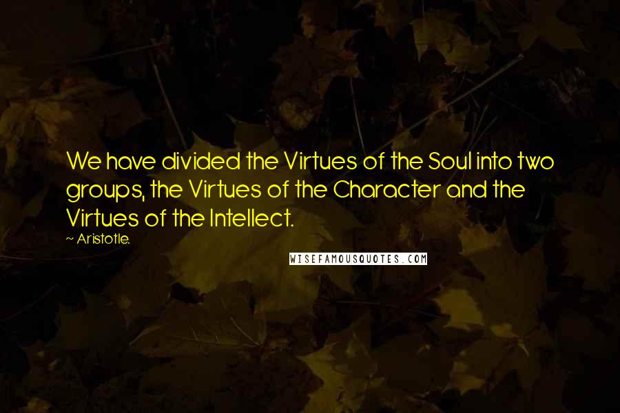 Aristotle. Quotes: We have divided the Virtues of the Soul into two groups, the Virtues of the Character and the Virtues of the Intellect.