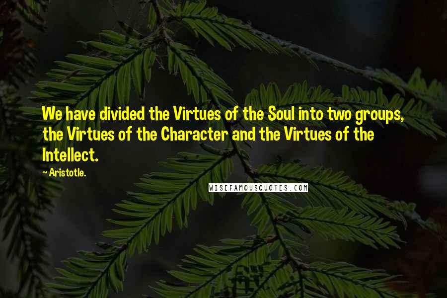 Aristotle. Quotes: We have divided the Virtues of the Soul into two groups, the Virtues of the Character and the Virtues of the Intellect.