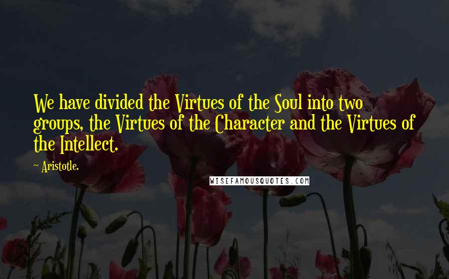 Aristotle. Quotes: We have divided the Virtues of the Soul into two groups, the Virtues of the Character and the Virtues of the Intellect.