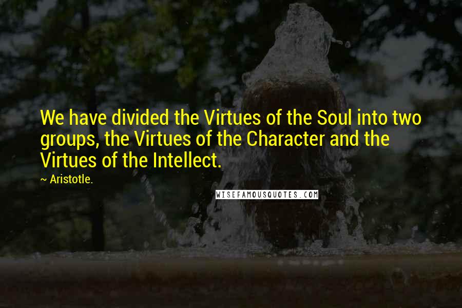 Aristotle. Quotes: We have divided the Virtues of the Soul into two groups, the Virtues of the Character and the Virtues of the Intellect.