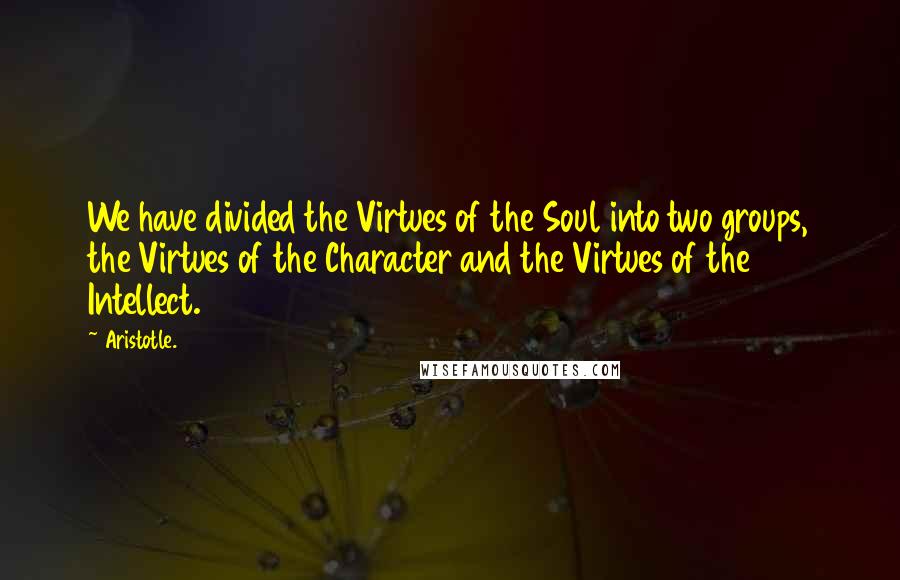 Aristotle. Quotes: We have divided the Virtues of the Soul into two groups, the Virtues of the Character and the Virtues of the Intellect.