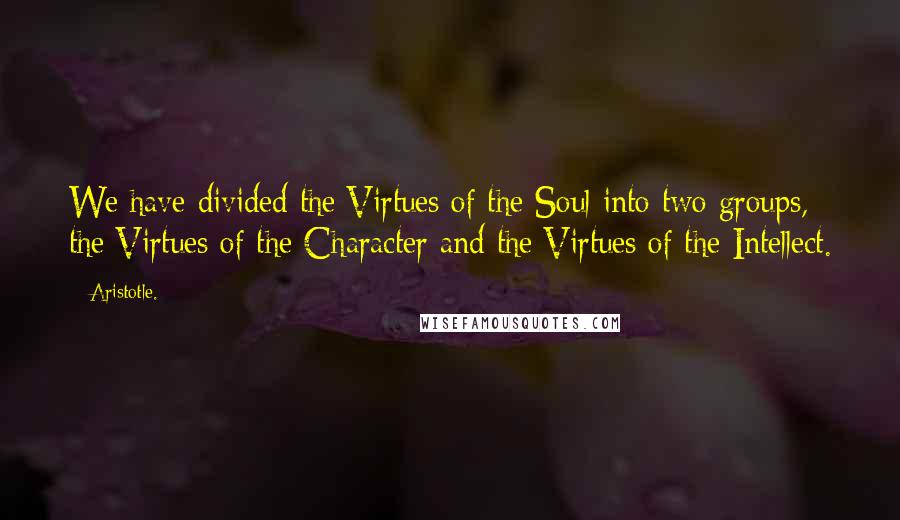 Aristotle. Quotes: We have divided the Virtues of the Soul into two groups, the Virtues of the Character and the Virtues of the Intellect.