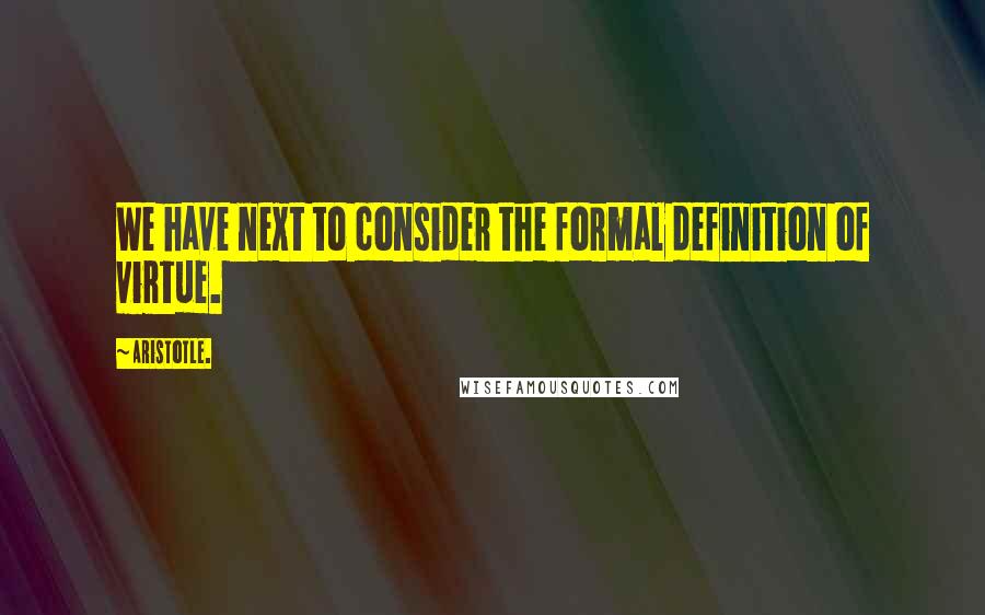 Aristotle. Quotes: We have next to consider the formal definition of virtue.