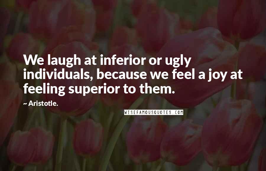 Aristotle. Quotes: We laugh at inferior or ugly individuals, because we feel a joy at feeling superior to them.