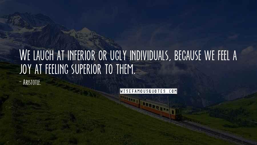 Aristotle. Quotes: We laugh at inferior or ugly individuals, because we feel a joy at feeling superior to them.