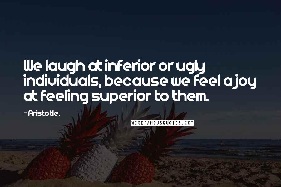 Aristotle. Quotes: We laugh at inferior or ugly individuals, because we feel a joy at feeling superior to them.
