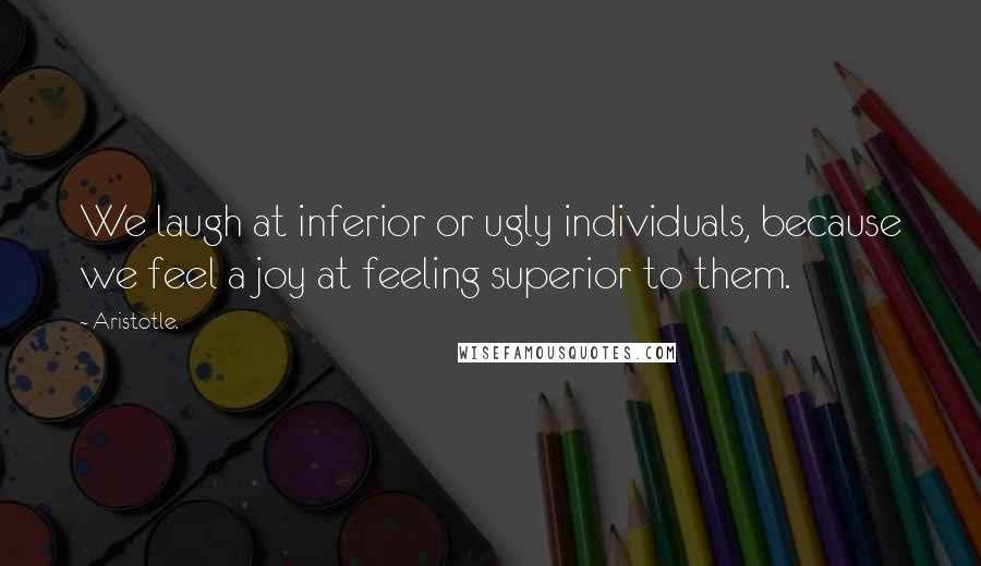 Aristotle. Quotes: We laugh at inferior or ugly individuals, because we feel a joy at feeling superior to them.
