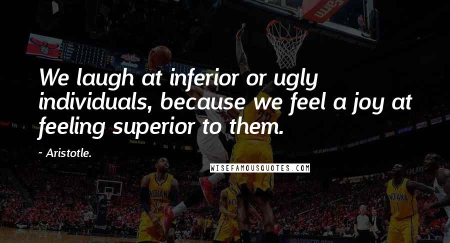 Aristotle. Quotes: We laugh at inferior or ugly individuals, because we feel a joy at feeling superior to them.