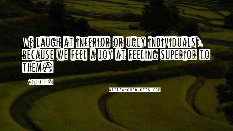Aristotle. Quotes: We laugh at inferior or ugly individuals, because we feel a joy at feeling superior to them.
