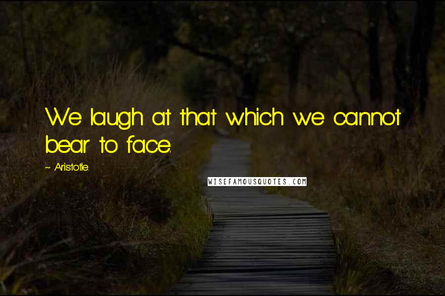 Aristotle. Quotes: We laugh at that which we cannot bear to face.