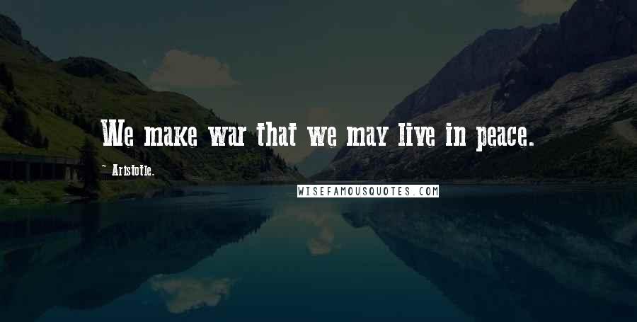 Aristotle. Quotes: We make war that we may live in peace.