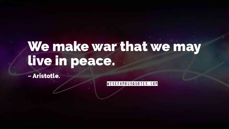 Aristotle. Quotes: We make war that we may live in peace.