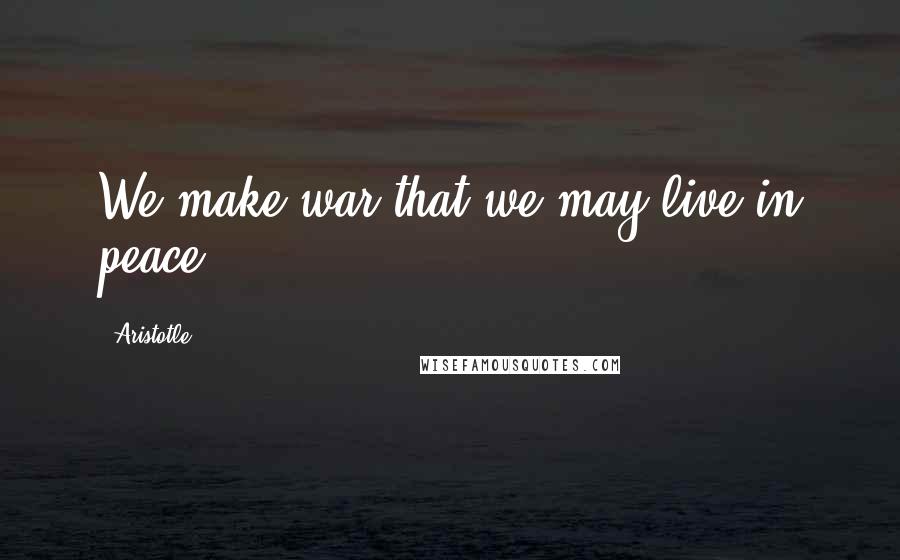 Aristotle. Quotes: We make war that we may live in peace.