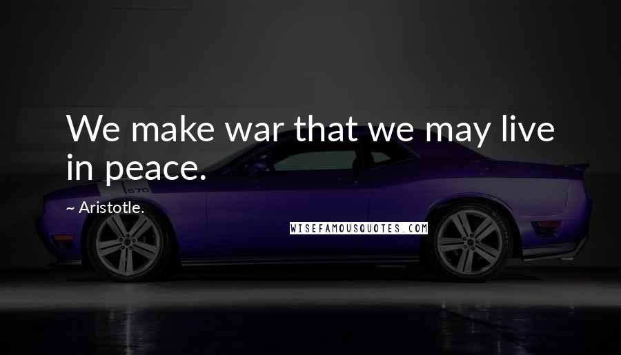 Aristotle. Quotes: We make war that we may live in peace.