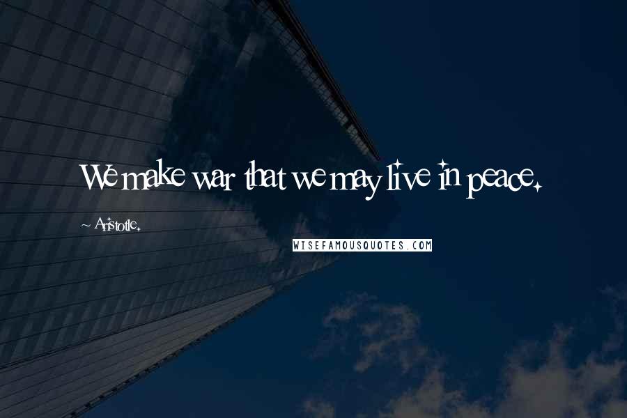 Aristotle. Quotes: We make war that we may live in peace.