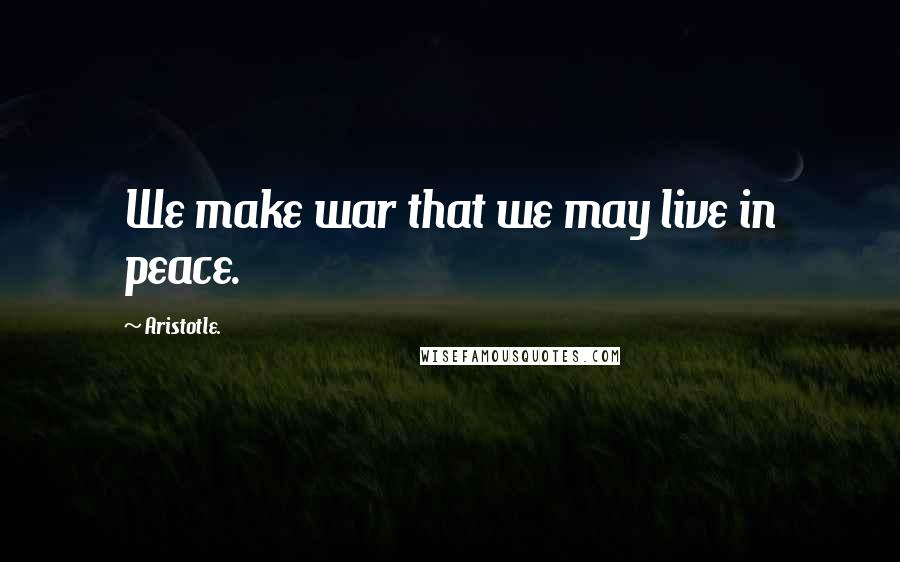 Aristotle. Quotes: We make war that we may live in peace.