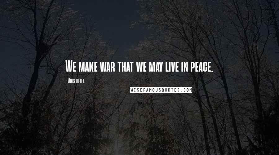 Aristotle. Quotes: We make war that we may live in peace.