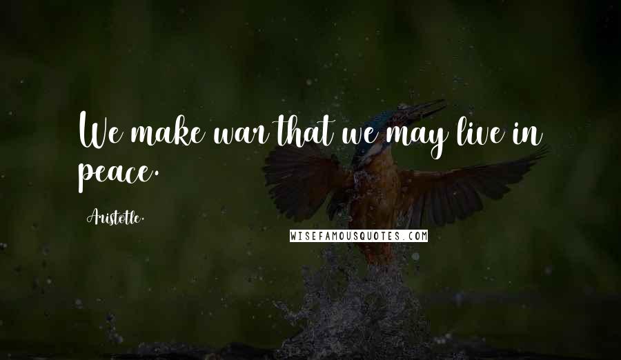 Aristotle. Quotes: We make war that we may live in peace.