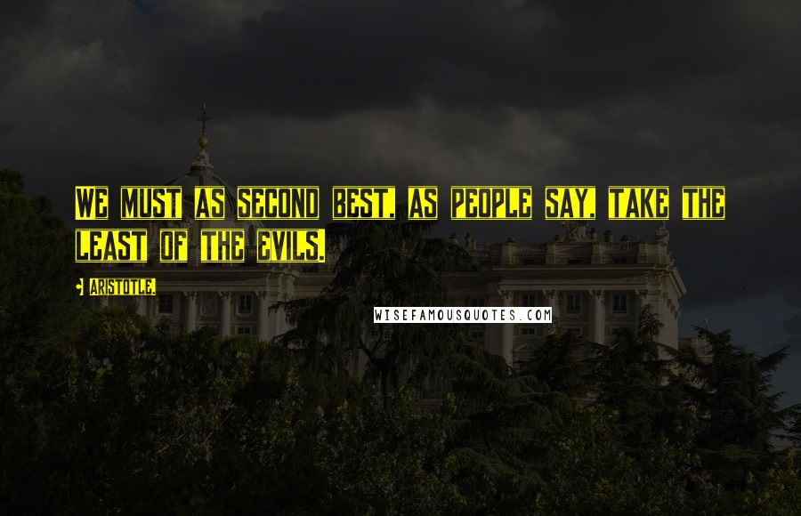 Aristotle. Quotes: We must as second best, as people say, take the least of the evils.
