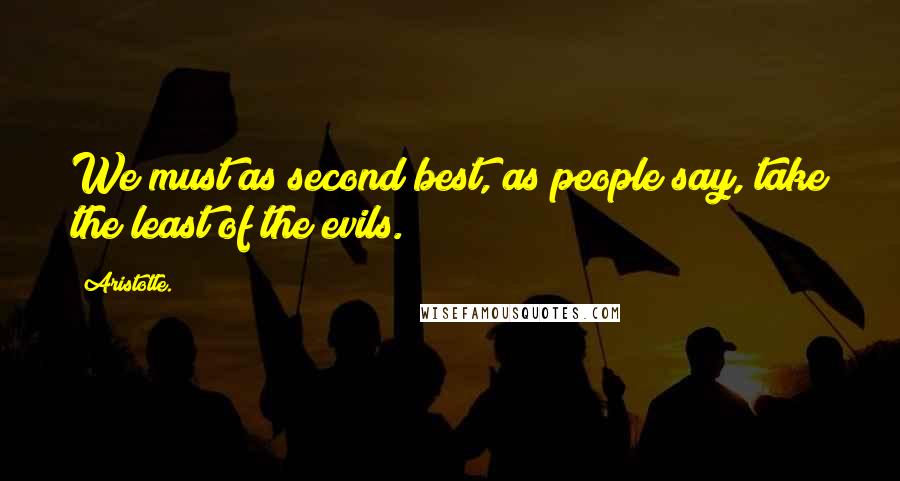Aristotle. Quotes: We must as second best, as people say, take the least of the evils.