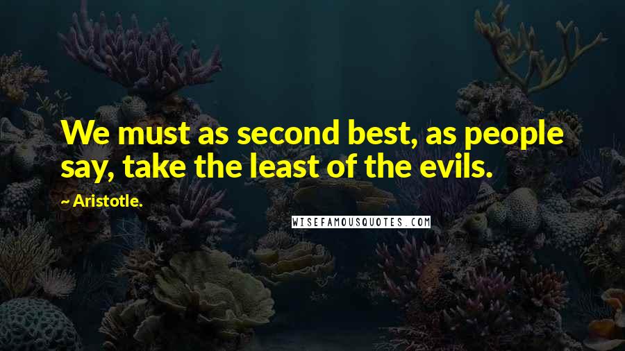 Aristotle. Quotes: We must as second best, as people say, take the least of the evils.