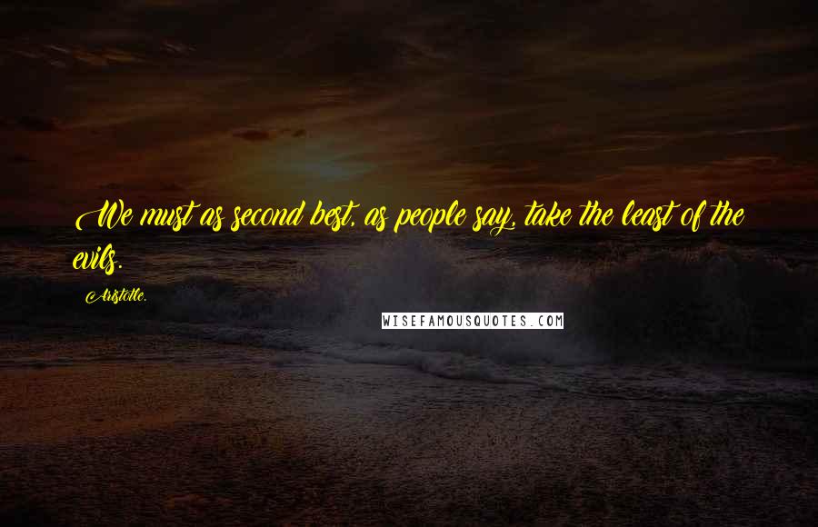 Aristotle. Quotes: We must as second best, as people say, take the least of the evils.