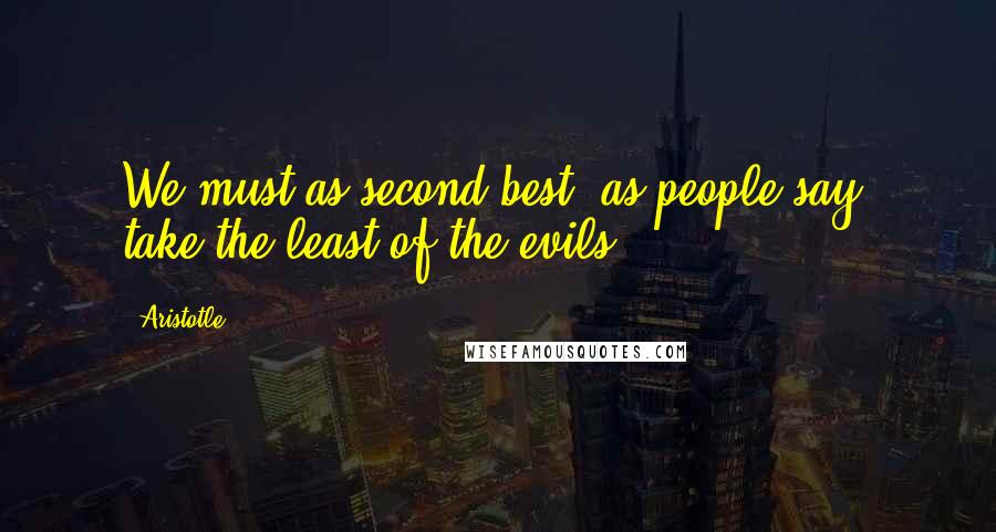 Aristotle. Quotes: We must as second best, as people say, take the least of the evils.