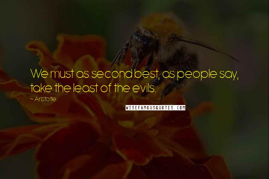 Aristotle. Quotes: We must as second best, as people say, take the least of the evils.