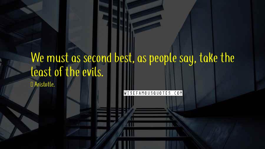 Aristotle. Quotes: We must as second best, as people say, take the least of the evils.