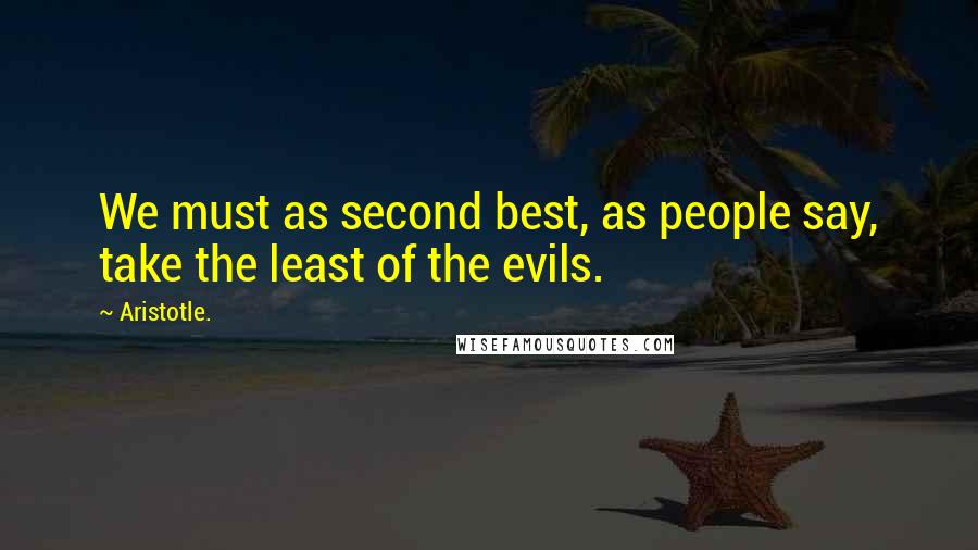Aristotle. Quotes: We must as second best, as people say, take the least of the evils.